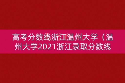 高考分数线浙江温州大学（温州大学2021浙江录取分数线）