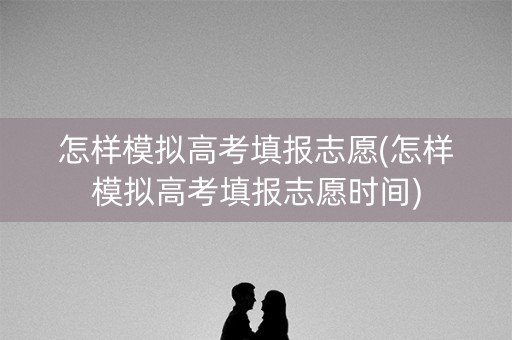 怎样模拟高考填报志愿(怎样模拟高考填报志愿时间) 怎样模拟高考填报志愿(怎样模拟高考填报志愿时间)