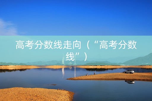 高考分数线走向（“高考分数线”）