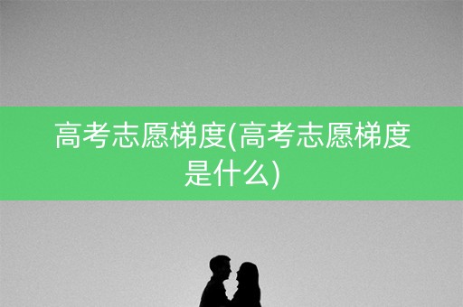 高考志愿梯度(高考志愿梯度是什么) 高考志愿梯度(高考志愿梯度是什么)