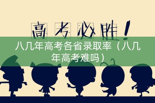 八几年高考各省录取率（八几年高考难吗）