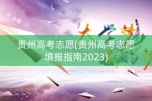 贵州高考志愿(贵州高考志愿填报指南2023)