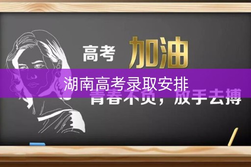 湖南高考录取安排 湖南高考录取安排