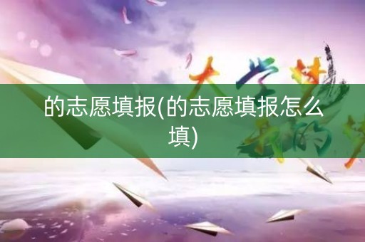 的志愿填报(的志愿填报怎么填) 的志愿填报(的志愿填报怎么填)
