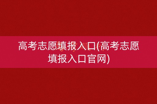 高考志愿填报入口(高考志愿填报入口官网) 高考志愿填报入口(高考志愿填报入口官网)
