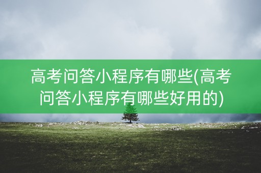 高考问答小程序有哪些(高考问答小程序有哪些好用的)