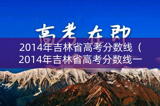 2014年吉林省高考分数线(2014年吉林省高考分数线一览表) 2014年吉林省高考分数线(2014年吉林省高考分数线一览表)