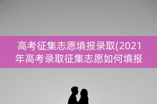 高考征集志愿填报录取(2021年高考录取征集志愿如何填报) 高考征集志愿填报录取(2021年高考录取征集志愿如何填报)