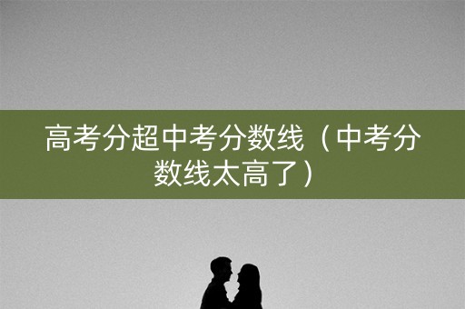 高考分超中考分数线（中考分数线太高了）