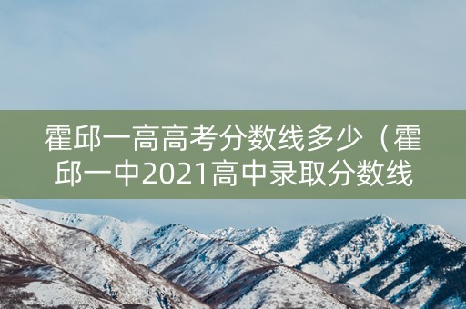 霍邱一高高考分数线多少（霍邱一中2021高中录取分数线）