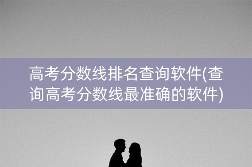 高考分数线排名查询软件(查询高考分数线最准确的软件) 高考分数线排名查询软件(查询高考分数线最准确的软件)