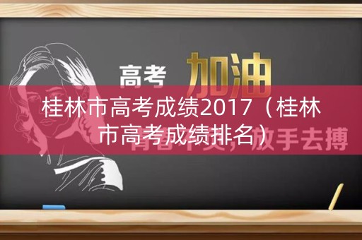 桂林市高考成绩2017（桂林市高考成绩排名）