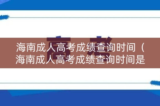 海南成人高考成绩查询时间（海南成人高考成绩查询时间是几点）