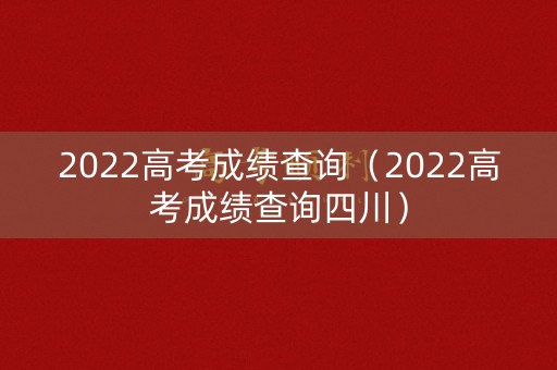 2022高考成绩查询(2022高考成绩查询四川) 2022高考成绩查询(2022高考成绩查询四川)
