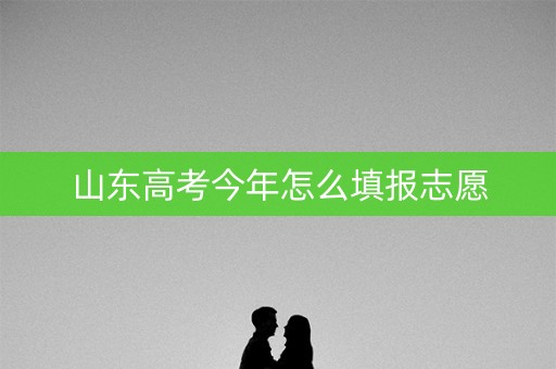 山东高考今年怎么填报志愿 山东高考今年怎么填报志愿