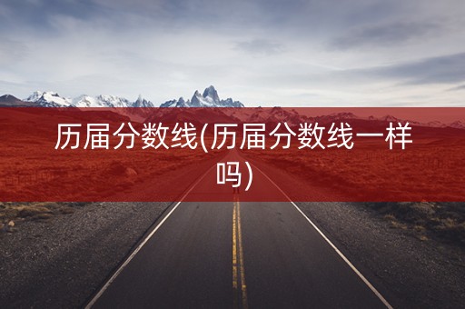 历届分数线(历届分数线一样吗) 历届分数线(历届分数线一样吗)