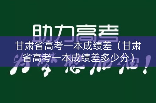 甘肃省高考一本成绩差(甘肃省高考一本成绩差多少分) 甘肃省高考一本成绩差(甘肃省高考一本成绩差多少分)