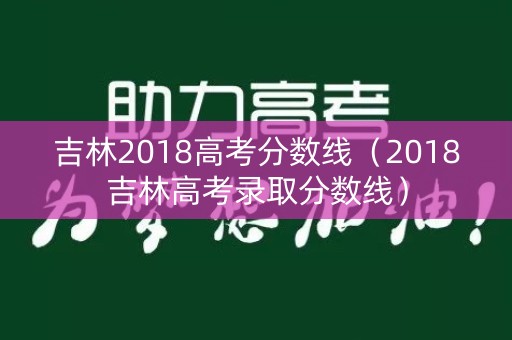 吉林2018高考分数线(2018吉林高考录取分数线) 吉林2018高考分数线(2018吉林高考录取分数线)