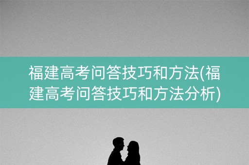 福建高考问答技巧和方法(福建高考问答技巧和方法分析)