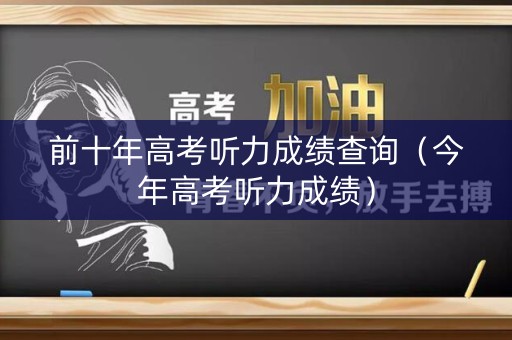 前十年高考听力成绩查询（今年高考听力成绩）