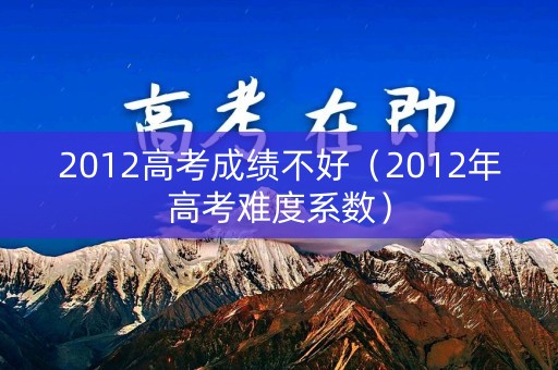 2012高考成绩不好（2012年高考难度系数）