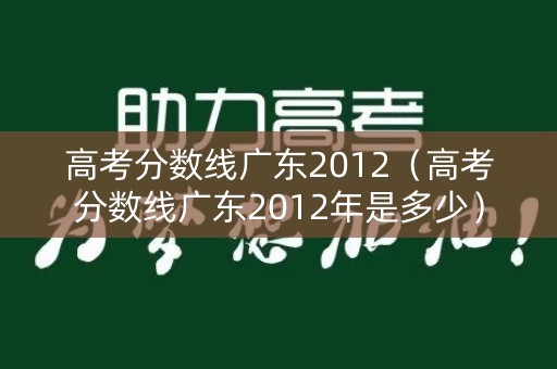 高考分数线广东2012(高考分数线广东2012年是多少) 高考分数线广东2012(高考分数线广东2012年是多少)