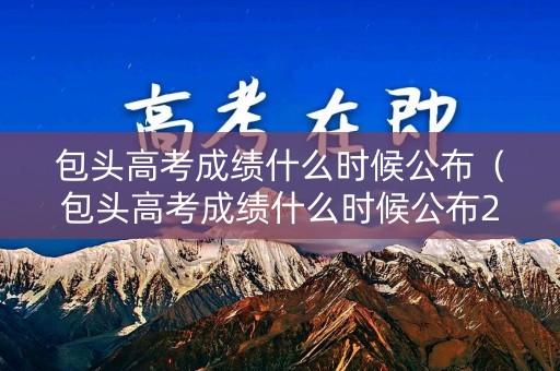 包头高考成绩什么时候公布(包头高考成绩什么时候公布2022) 包头高考成绩什么时候公布(包头高考成绩什么时候公布2022)