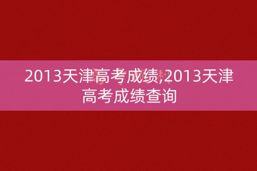 2013天津高考成绩,2013天津高考成绩查询 2013天津高考成绩,2013天津高考成绩查询