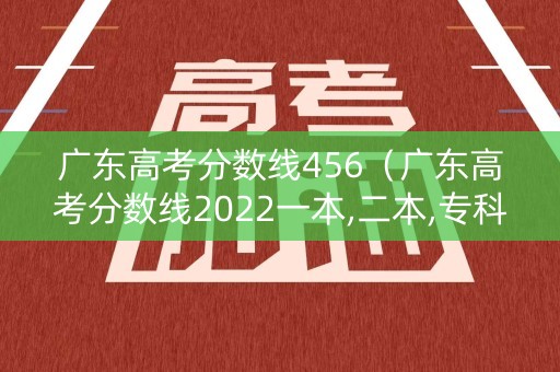 广东高考分数线456(广东高考分数线2022一本,二本,专科) 广东高考分数线456(广东高考分数线2022一本,二本,专科)