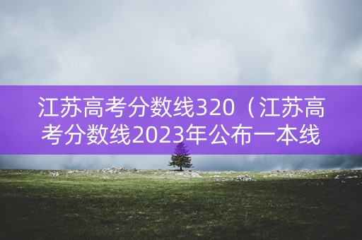 江苏高考分数线320（江苏高考分数线2023年公布一本线）