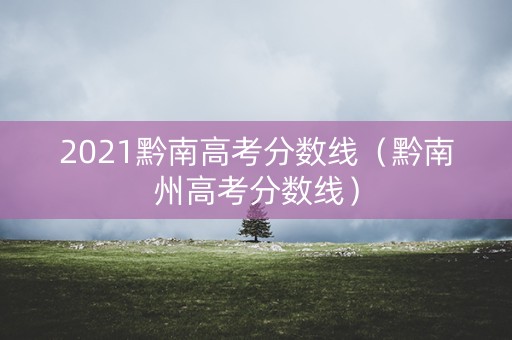 2021黔南高考分数线（黔南州高考分数线）