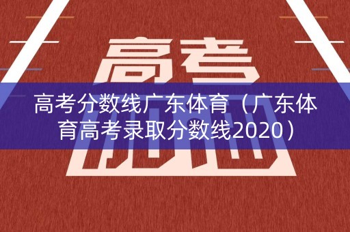 高考分数线广东体育(广东体育高考录取分数线2020) 高考分数线广东体育(广东体育高考录取分数线2020)