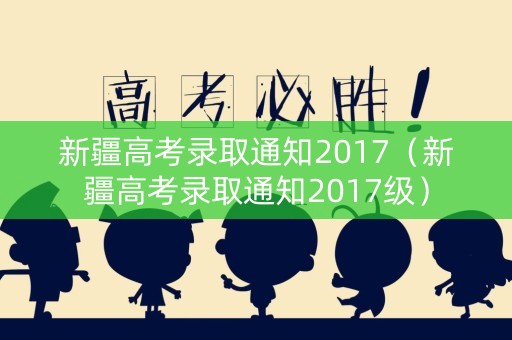 新疆高考录取通知2017（新疆高考录取通知2017级）