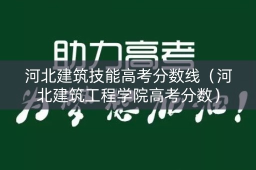 河北建筑技能高考分数线（河北建筑工程学院高考分数）