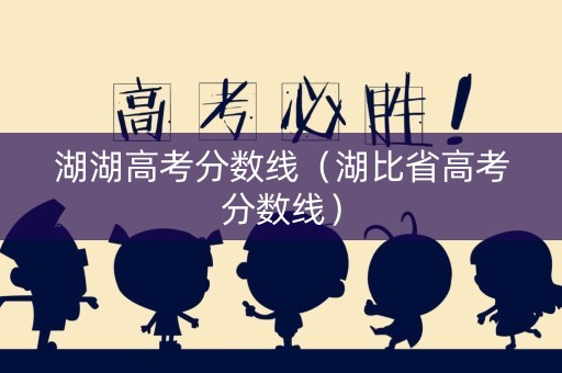 湖湖高考分数线(湖比省高考分数线) 湖湖高考分数线(湖比省高考分数线)