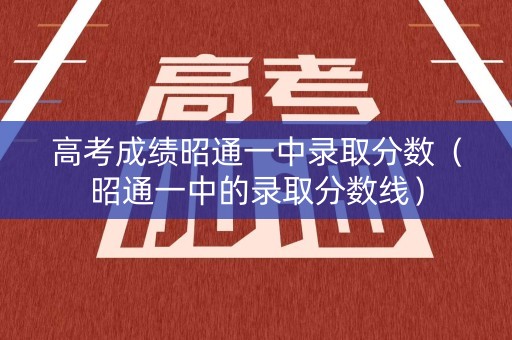 高考成绩昭通一中录取分数（昭通一中的录取分数线）