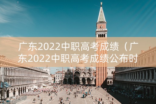 广东2022中职高考成绩（广东2022中职高考成绩公布时间）
