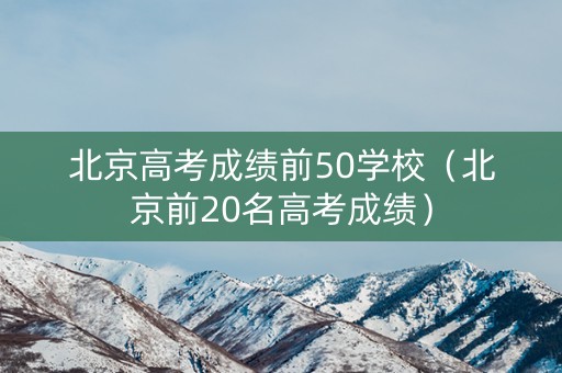 北京高考成绩前50学校（北京前20名高考成绩）