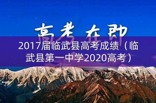 2017届临武县高考成绩（临武县第一中学2020高考）