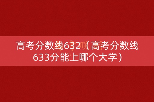 高考分数线632（高考分数线633分能上哪个大学）