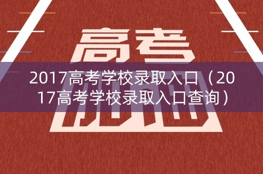 2017高考学校录取入口(2017高考学校录取入口查询) 2017高考学校录取入口(2017高考学校录取入口查询)