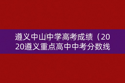遵义中山中学高考成绩（2020遵义重点高中中考分数线）