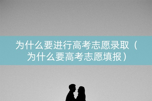 为什么要进行高考志愿录取(为什么要高考志愿填报) 为什么要进行高考志愿录取(为什么要高考志愿填报)