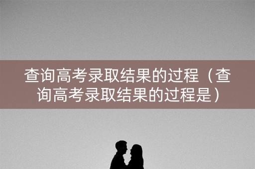 查询高考录取结果的过程（查询高考录取结果的过程是）