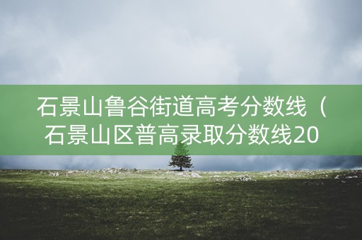 石景山鲁谷街道高考分数线（石景山区普高录取分数线2020）