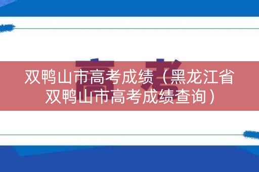 双鸭山市高考成绩(黑龙江省双鸭山市高考成绩查询) 双鸭山市高考成绩(黑龙江省双鸭山市高考成绩查询)