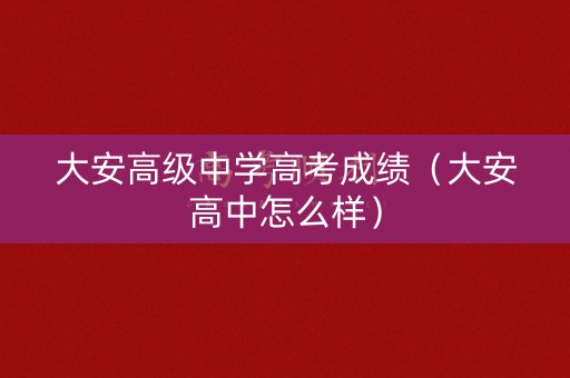 大安高级中学高考成绩(大安高中怎么样) 大安高级中学高考成绩(大安高中怎么样)