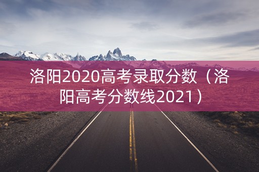 洛阳2020高考录取分数（洛阳高考分数线2021）