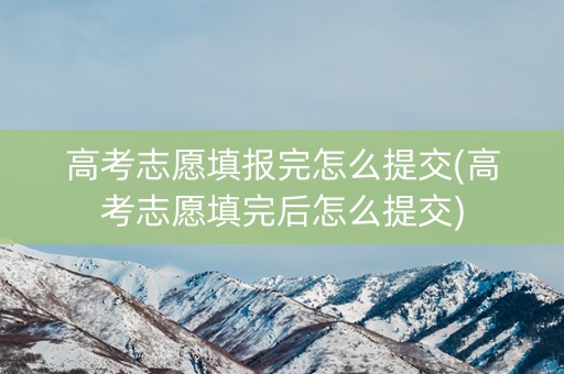 高考志愿填报完怎么提交(高考志愿填完后怎么提交)