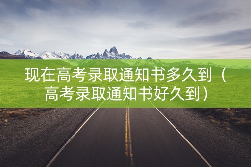 现在高考录取通知书多久到(高考录取通知书好久到) 现在高考录取通知书多久到(高考录取通知书好久到)